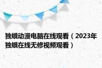 独蛾动漫电脑在线观看（2023年独蛾在线无修视频观看）