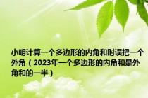 小明计算一个多边形的内角和时误把一个外角（2023年一个多边形的内角和是外角和的一半）