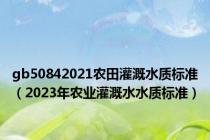 gb50842021农田灌溉水质标准（2023年农业灌溉水水质标准）