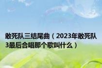 敢死队三结尾曲（2023年敢死队3最后合唱那个歌叫什么）