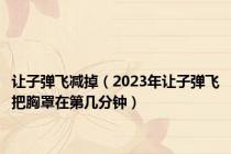 让子弹飞减掉（2023年让子弹飞把胸罩在第几分钟）