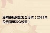 段前段后间距怎么设置（2023年段后间距怎么设置）