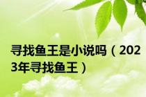 寻找鱼王是小说吗（2023年寻找鱼王）