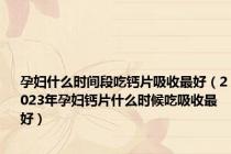 孕妇什么时间段吃钙片吸收最好（2023年孕妇钙片什么时候吃吸收最好）