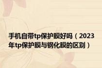 手机自带tp保护膜好吗（2023年tp保护膜与钢化膜的区别）
