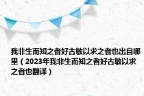 我非生而知之者好古敏以求之者也出自哪里（2023年我非生而知之者好古敏以求之者也翻译）