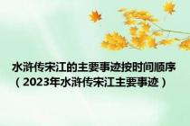 水浒传宋江的主要事迹按时间顺序（2023年水浒传宋江主要事迹）