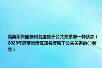 高美荣誉度低知名度属于公共关系哪一种状态（2023年高美誉度低知名度属于公共关系的( )状态）