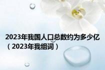 2023年我国人口总数约为多少亿（2023年我组词）