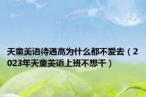 天童美语待遇高为什么都不爱去（2023年天童美语上班不想干）