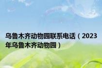 乌鲁木齐动物园联系电话（2023年乌鲁木齐动物园）