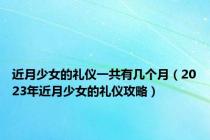 近月少女的礼仪一共有几个月（2023年近月少女的礼仪攻略）