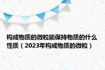 构成物质的微粒能保持物质的什么性质（2023年构成物质的微粒）