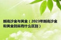 越南沙金与黄金（2023年越南沙金和黄金到底有什么区别）