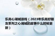 乐高心湖城游戏（2023年乐高好朋友系列之心湖城的故事什么时候更新）
