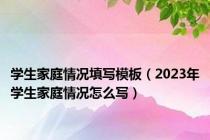 学生家庭情况填写模板（2023年学生家庭情况怎么写）