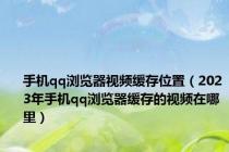 手机qq浏览器视频缓存位置（2023年手机qq浏览器缓存的视频在哪里）