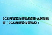 2023年餐饮发票免税到什么时候结束（2023年餐饮发票免税）