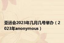 亚运会2023年几月几号举办（2023年anonymous）