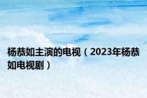 杨恭如主演的电视（2023年杨恭如电视剧）