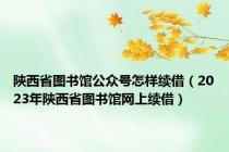 陕西省图书馆公众号怎样续借（2023年陕西省图书馆网上续借）