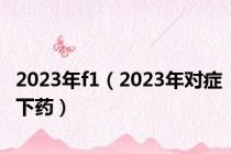 2023年f1（2023年对症下药）