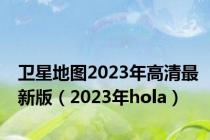 卫星地图2023年高清最新版（2023年hola）