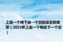 上面一个明下面一个空的读音和意思（2023年上面一个明底下一个空）