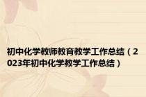初中化学教师教育教学工作总结（2023年初中化学教学工作总结）