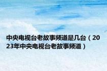 中央电视台老故事频道是几台（2023年中央电视台老故事频道）