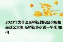 2023年为什么断桥铝封阳台价格相差这么大呢 断桥铝多少钱一平米 如何