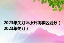 2023年关刀坪小升初学区划分（2023年关刀）