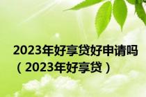 2023年好享贷好申请吗（2023年好享贷）