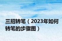 三招转笔（2023年如何转笔的步骤图）