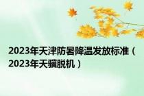 2023年天津防暑降温发放标准（2023年天骥脱机）