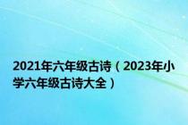 2021年六年级古诗（2023年小学六年级古诗大全）