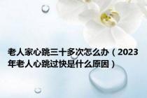 老人家心跳三十多次怎么办（2023年老人心跳过快是什么原因）