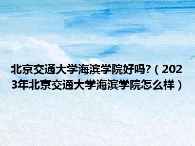 北京交通大学海滨学院好吗?（2023年北京交通大学海滨学院怎么样）