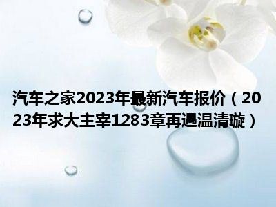 汽车之家2023年最新汽车报价（2023年求大主宰1283章再遇温清璇）