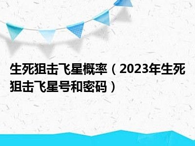 生死狙击飞星概率（2023年生死狙击飞星号和密码）