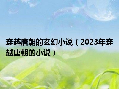 穿越唐朝的玄幻小说（2023年穿越唐朝的小说）