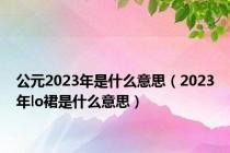 公元2023年是什么意思（2023年lo裙是什么意思）
