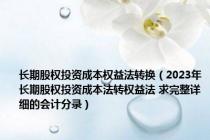 长期股权投资成本权益法转换（2023年长期股权投资成本法转权益法 求完整详细的会计分录）
