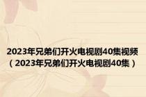 2023年兄弟们开火电视剧40集视频（2023年兄弟们开火电视剧40集）