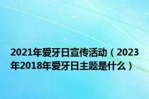 2021年爱牙日宣传活动（2023年2018年爱牙日主题是什么）