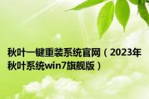 秋叶一键重装系统官网（2023年秋叶系统win7旗舰版）