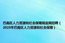 巴南区人力资源和社会保障局官网招聘（2023年巴南区人力资源和社会保障）