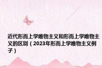 近代形而上学唯物主义和形而上学唯物主义的区别（2023年形而上学唯物主义例子）