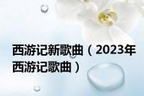 西游记新歌曲（2023年西游记歌曲）