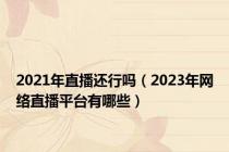 2021年直播还行吗（2023年网络直播平台有哪些）